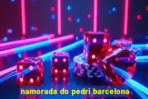 namorada do pedri barcelona